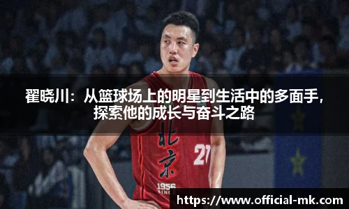 翟晓川：从篮球场上的明星到生活中的多面手，探索他的成长与奋斗之路